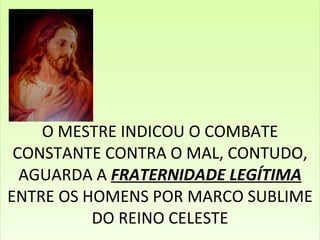 O MESTRE INDICOU O COMBATE CONSTANTE CONTRA O MAL, CONTUDO, AGUARDA A  FRATERNIDADE LEGÍTIMA  ENTRE OS HOMENS POR MARCO SUBLIME DO REINO CELESTE 