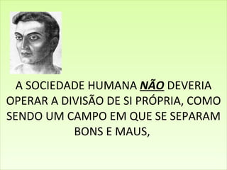 A SOCIEDADE HUMANA  NÃO  DEVERIA OPERAR A DIVISÃO DE SI PRÓPRIA, COMO SENDO UM CAMPO EM QUE SE SEPARAM BONS E MAUS,  