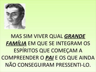 MAS SIM VIVER QUAL  GRANDE FAMÍLIA  EM QUE SE INTEGRAM OS ESPÍRITOS QUE COMEÇAM A COMPREENDER O  PAI  E OS QUE AINDA NÃO CONSEGUIRAM PRESSENTI-LO. 