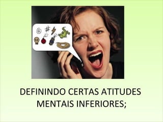     DEFININDO CERTAS ATITUDES  MENTAIS INFERIORES; 