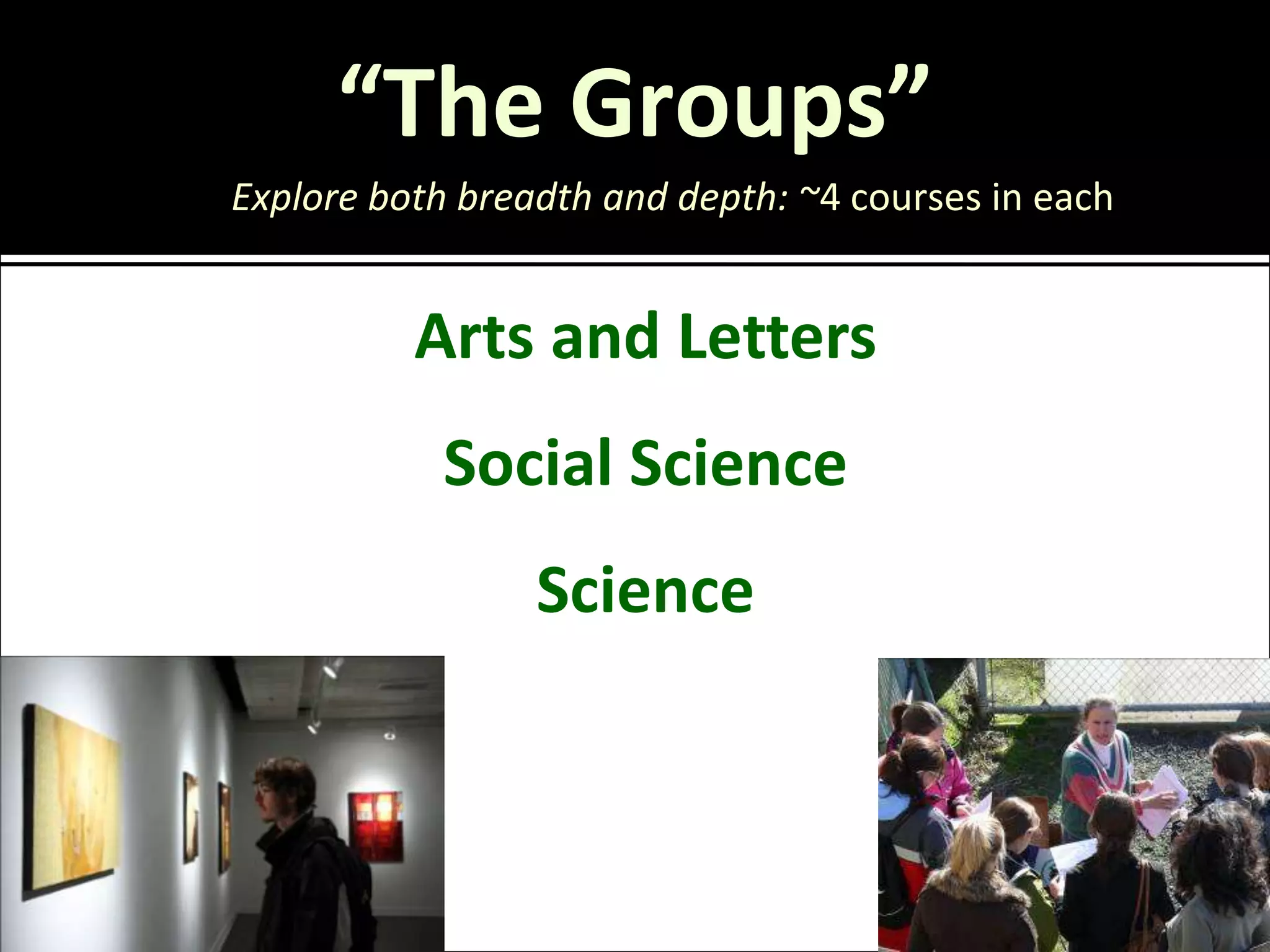 “The Groups”
Explore both breadth and depth: ~4 courses in each


          Arts and Letters
            Social Science
                 Science
 