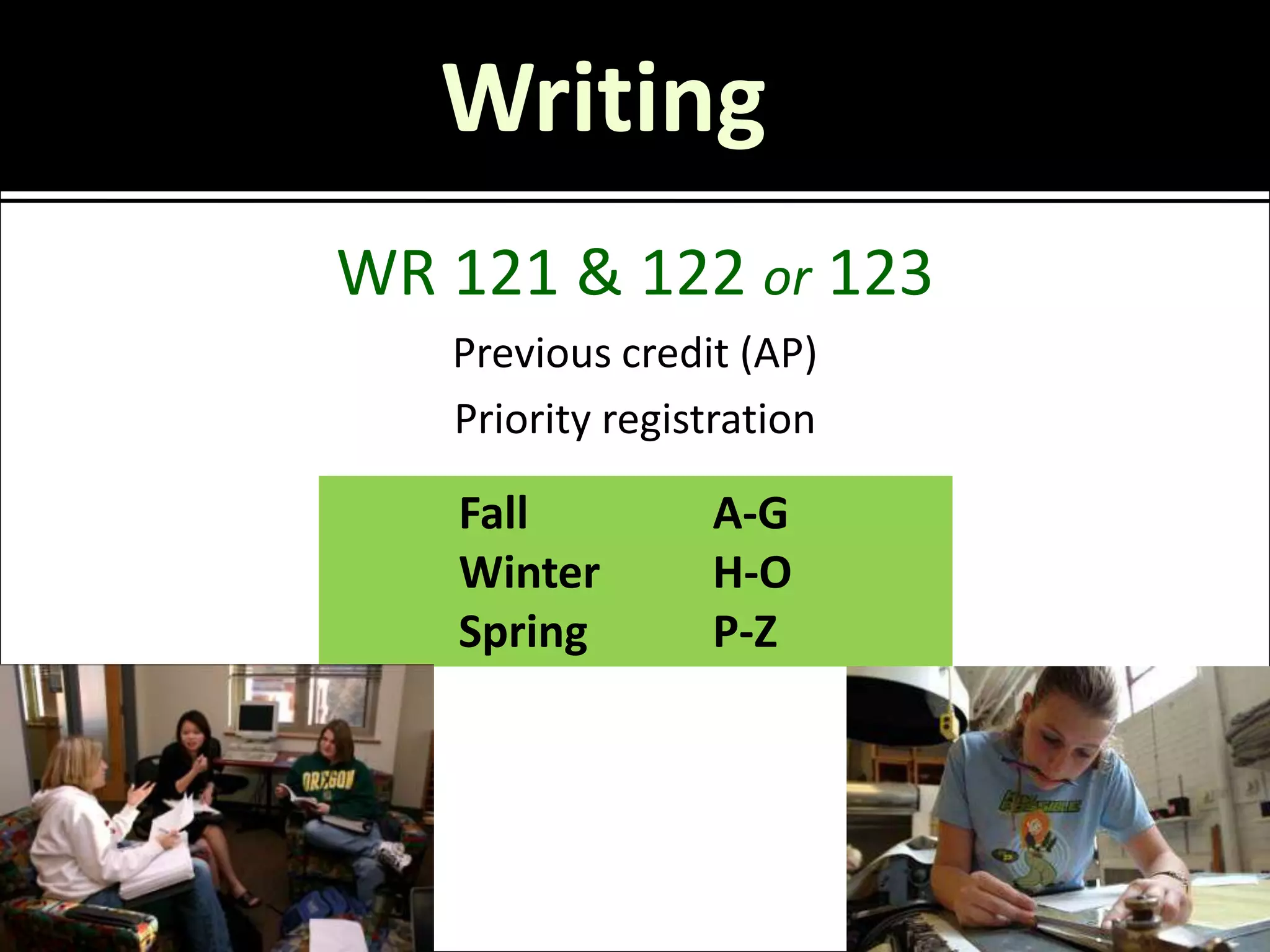Writing
WR 121 & 122 or 123
   Previous credit (AP)
   Priority registration

   Fall          A-G
   Winter        H-O
   Spring        P-Z
 