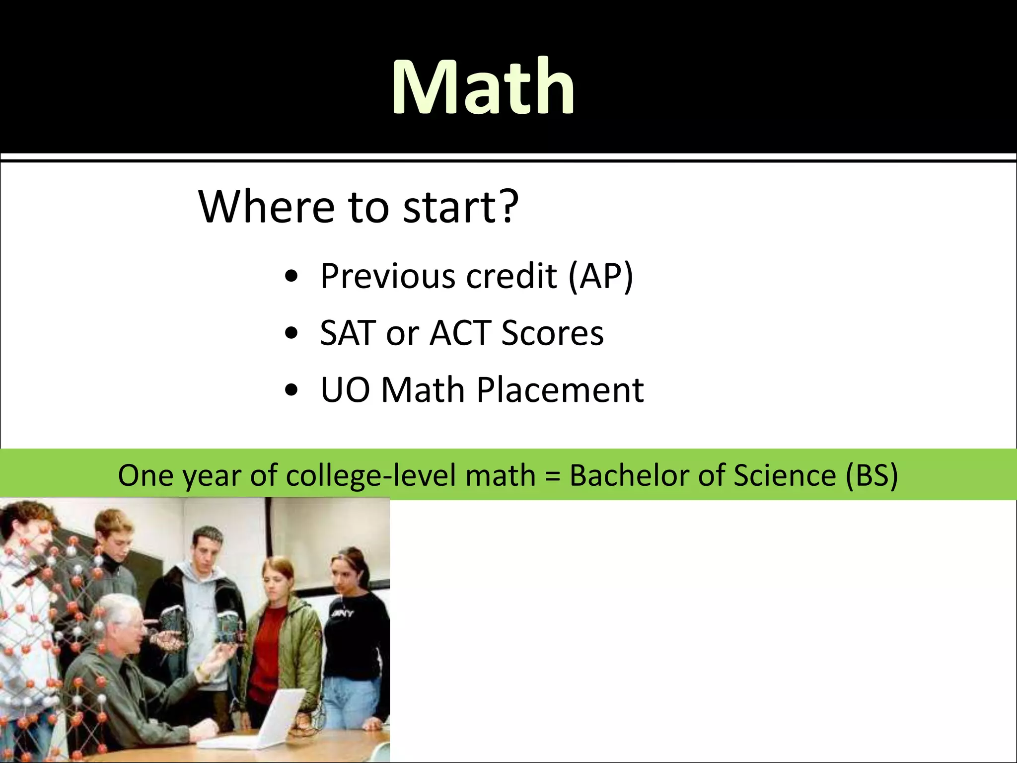 Math
     Where to start?
           • Previous credit (AP)
           • SAT or ACT Scores
           • UO Math Placement

One year of college-level math = Bachelor of Science (BS)
 