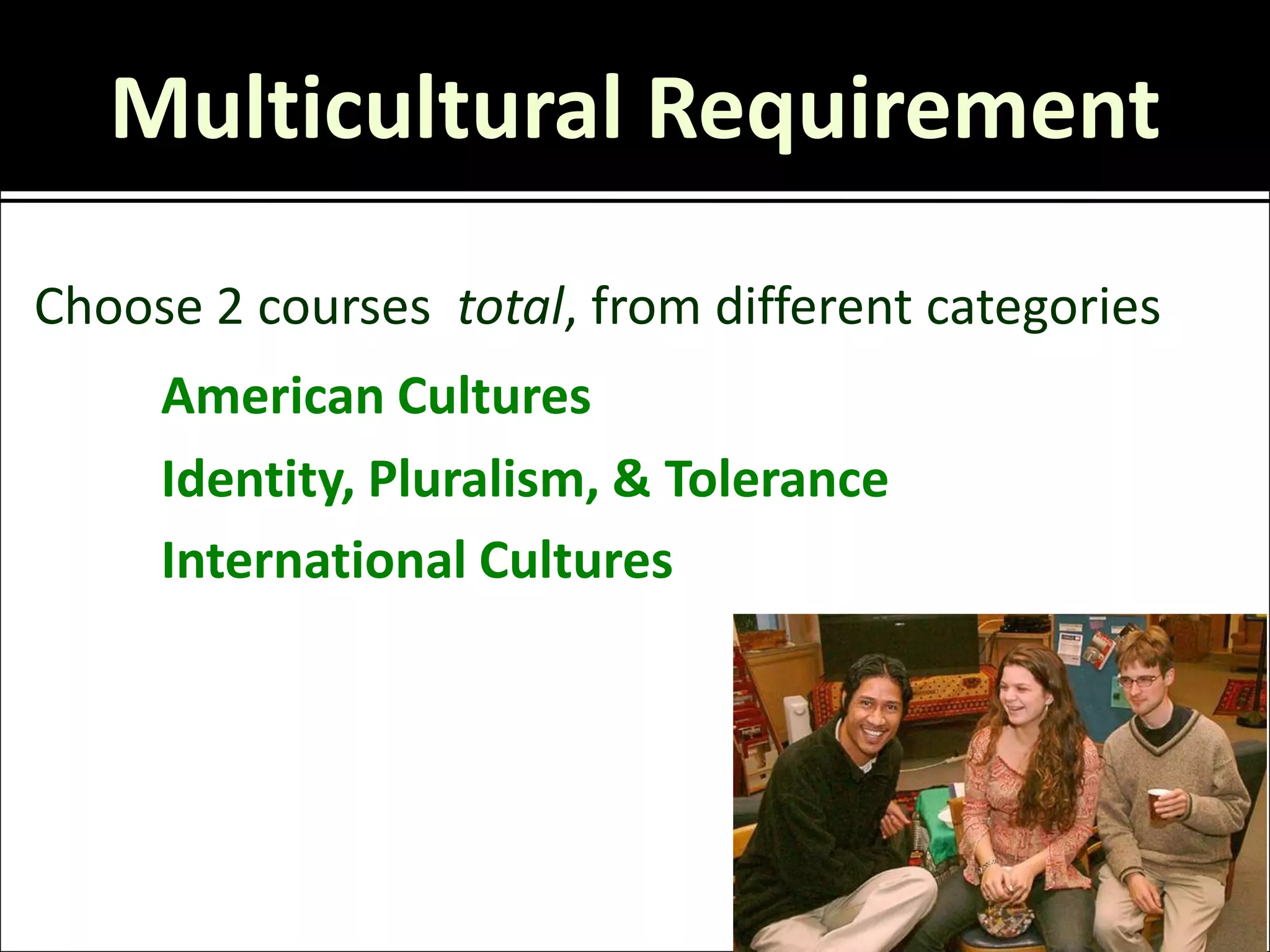 Multicultural Requirement
Choose 2 courses total, from different categories
     American Cultures
     Identity, Pluralism, & Tolerance
     International Cultures
 