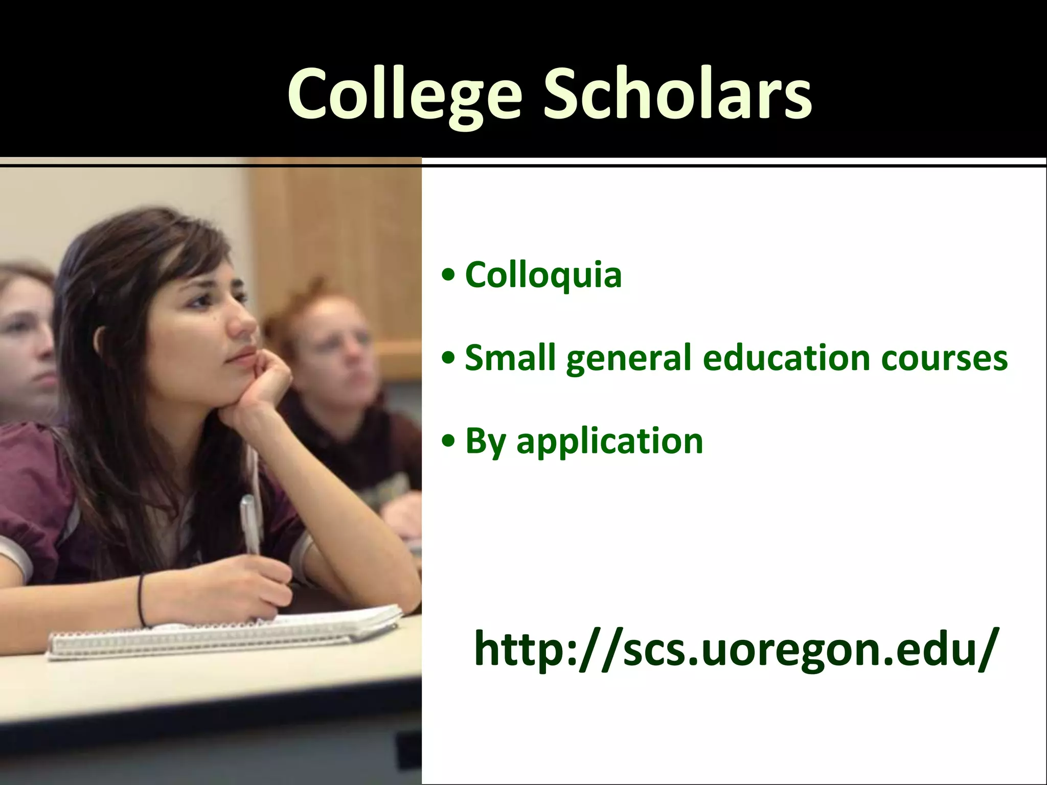 College Scholars
b


        • Colloquia

        • Small general education courses

        • By application




          http://scs.uoregon.edu/
 