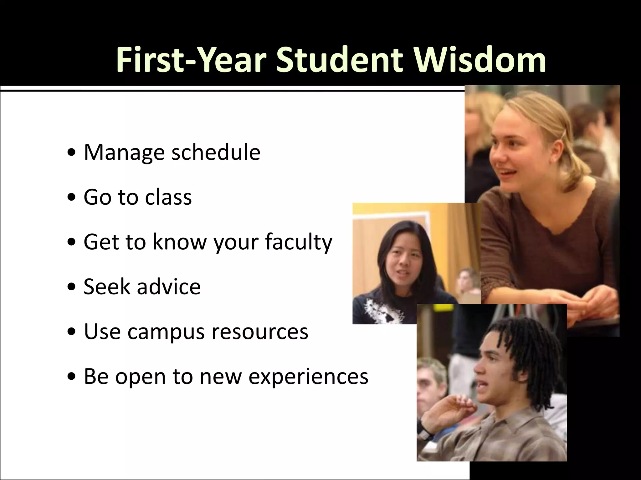 First-Year Student Wisdom

• Manage schedule
• Go to class
• Get to know your faculty
• Seek advice
• Use campus resources
• Be open to new experiences
 