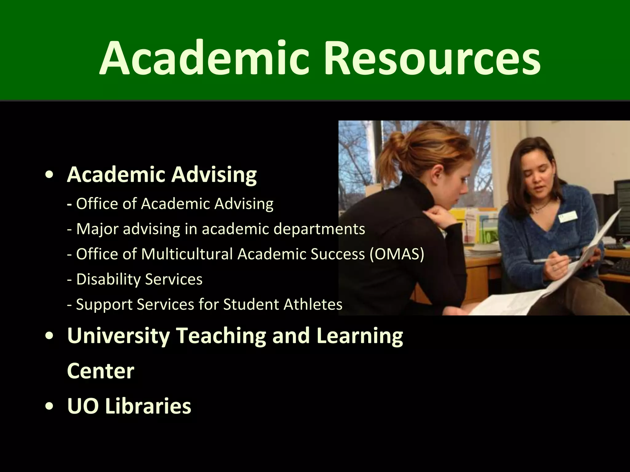 Academic Resources

• Academic Advising
  - Office of Academic Advising
  - Major advising in academic departments
  - Office of Multicultural Academic Success (OMAS)
  - Disability Services
  - Support Services for Student Athletes
• University Teaching and Learning
  Center
• UO Libraries
 