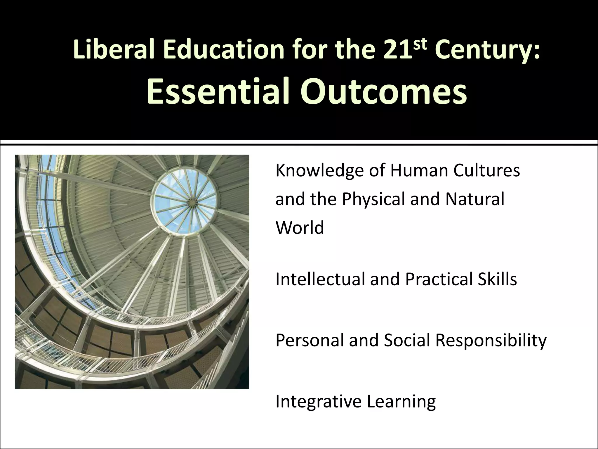 Liberal Education for the 21st Century:
      Essential Outcomes
                Knowledge of Human Cultures
                and the Physical and Natural
                World

                Intellectual and Practical Skills


                Personal and Social Responsibility


                Integrative Learning
 