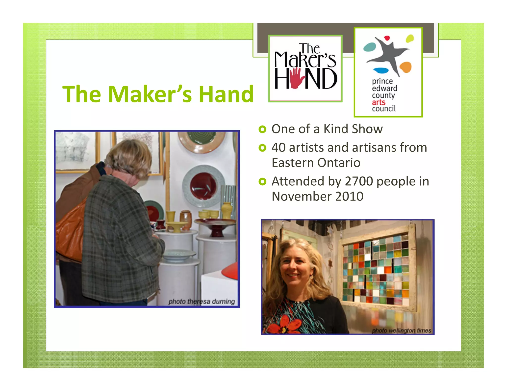 The Maker’s Hand
                    One of a Kind Show
                    40 artists and artisans from 
                     Eastern Ontario
                    Attended by 2700 people in 
                     November 2010
 