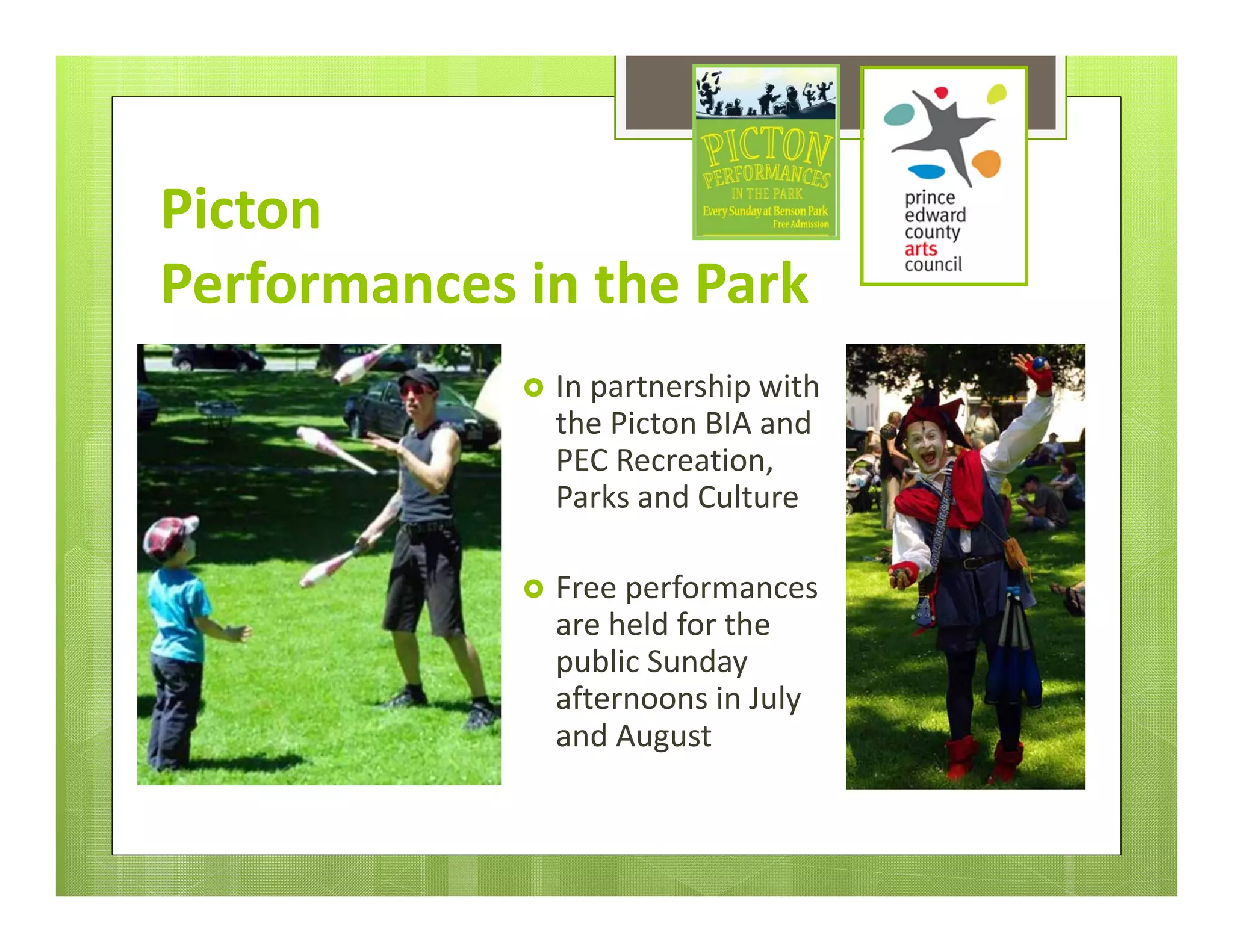 Picton 
Performances in the Park
                In partnership with 
                 the Picton BIA and 
                 PEC Recreation, 
                 Parks and Culture

                Free performances 
                 are held for the 
                 public Sunday 
                 afternoons in July 
                 and August
 