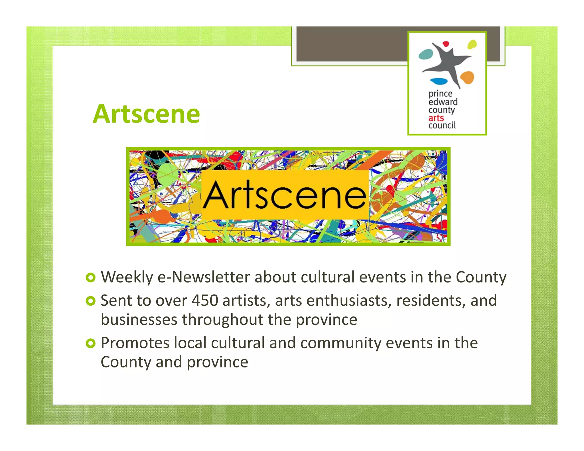 Artscene




 Weekly e‐Newsletter about cultural events in the County
 Sent to over 450 artists, arts enthusiasts, residents, and 
  businesses throughout the province
 Promotes local cultural and community events in the 
  County and province
 
