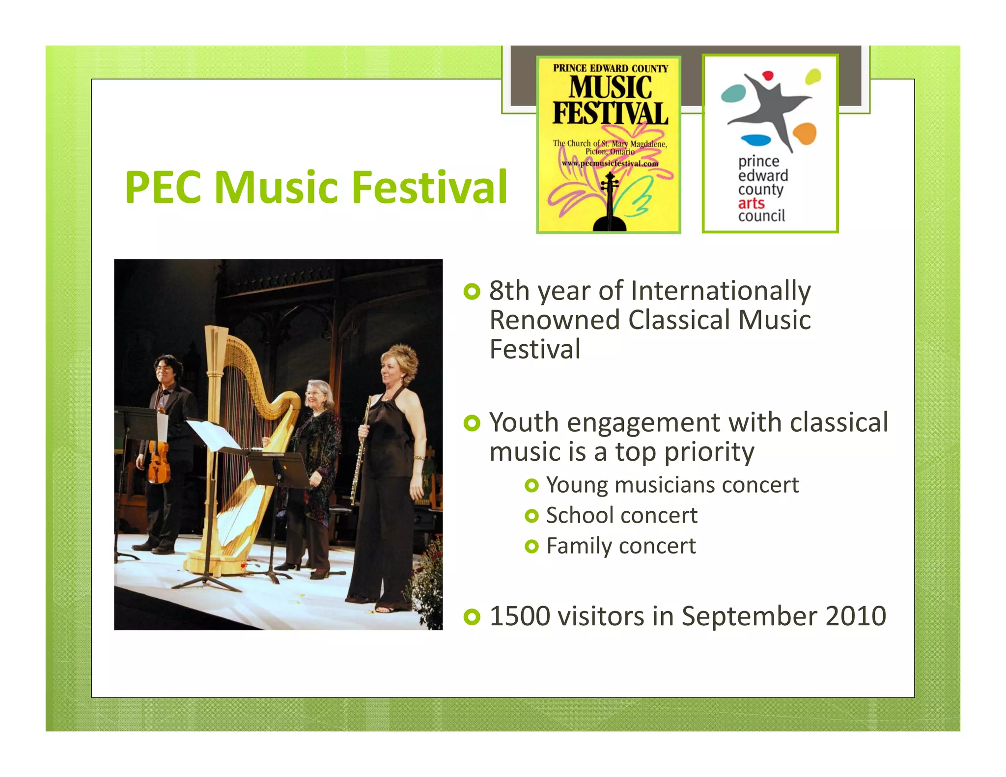 PEC Music Festival
                8th year of Internationally 
                 Renowned Classical Music 
                 Festival

                Youth engagement with classical 
                 music is a top priority
                      Young musicians concert
                      School concert
                      Family concert


                1500 visitors in September 2010
 