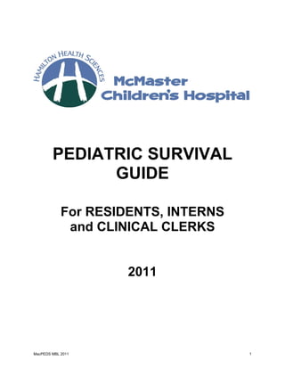 PEDIATRIC SURVIVAL
              GUIDE

            For RESIDENTS, INTERNS
             and CLINICAL CLERKS


                     2011    




MacPEDS MBL 2011                     1
 