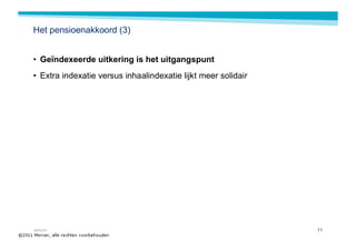 Het pensioenakkoord (3)


• Geïndexeerde uitkering is het uitgangspunt
• Extra indexatie versus inhaalindexatie lijkt meer solidair




MERCER                                                         11
 