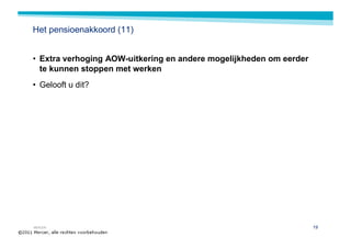 Het pensioenakkoord (11)


• Extra verhoging AOW-uitkering en andere mogelijkheden om eerder
  te kunnen stoppen met werken
• Gelooft u dit?




MERCER                                                              19
 