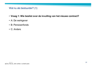 Wat nu als bestuurder? (1)


• Vraag 1: Wie beslist over de invulling van het nieuwe contract?
• A: De werkgever
• B: Pensioenfonds
• C: Anders




MERCER                                                              24
 