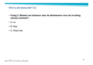 Wat nu als bestuurder? (3)


• Vraag 3: Moeten we luisteren naar de deelnemers voor de invulling
  nieuwe contract?
• A: Ja
• B: Nee
• C: Weet niet




MERCER                                                                26
 