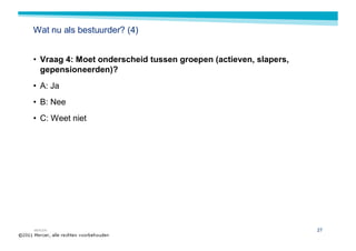 Wat nu als bestuurder? (4)


• Vraag 4: Moet onderscheid tussen groepen (actieven, slapers,
  gepensioneerden)?
• A: Ja
• B: Nee
• C: Weet niet




MERCER                                                           27
 