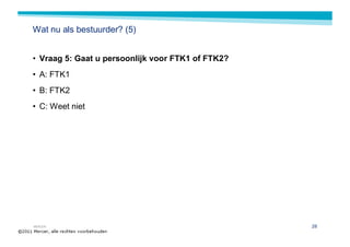 Wat nu als bestuurder? (5)


• Vraag 5: Gaat u persoonlijk voor FTK1 of FTK2?
• A: FTK1
• B: FTK2
• C: Weet niet




MERCER                                             28
 