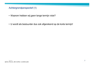 Achtergrondperspectief (1)


• Waarom hebben wij geen lange termijn visie?


• U wordt als bestuurder dus ook afgerekend op de korte termijn!




MERCER                                                             2
 