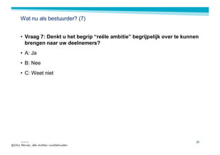 Wat nu als bestuurder? (7)


• Vraag 7: Denkt u het begrip “reële ambitie” begrijpelijk over te kunnen
  brengen naar uw deelnemers?
• A: Ja
• B: Nee
• C: Weet niet




MERCER                                                                 30
 