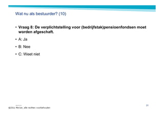 Wat nu als bestuurder? (10)


• Vraag 8: De verplichtstelling voor (bedrijfstak)pensioenfondsen moet
  worden afgeschaft.
• A: Ja
• B: Nee
• C: Weet niet




MERCER                                                               31
 
