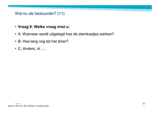 Wat nu als bestuurder? (11)


• Vraag 9: Welke vraag mist u:
• A: Wanneer wordt uitgelegd hoe de stemkastjes werken?
• B: Hoe lang nog tot het diner?
• C: Anders, nl…..




MERCER                                                    32
 