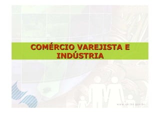 COMÉRCIO VAREJISTA E
     INDÚSTRIA
 