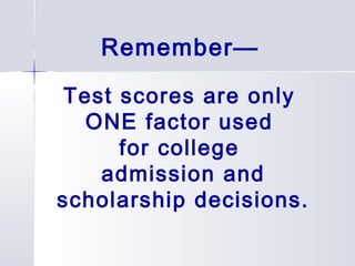 Remember— 
Test scores are only 
ONE factor used 
for college 
admission and 
scholarship decisions. 
 