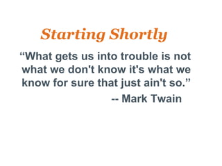 Starting Shortly
  “What gets us into trouble is not
  what we don't know it's what we
  know for sure that just ain't so.”
•                  -- Mark Twain
 