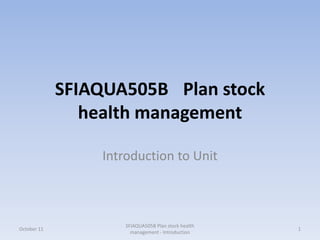 SFIAQUA505B Plan stock
                health management

                 Introduction to Unit



                     SFIAQUA505B Plan stock health
October 11                                           1
                       management - Introduction
 