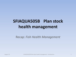 SFIAQUA505B Plan stock
               health management

             Recap: Fish Health Management



August 10         SFIAQUA505B Plan stock health management - Introduction   1
 