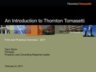 Firm and Practice Overview - 2011 An Introduction to Thornton Tomasetti Gary Storm Principal Property Loss Consulting Regional Leader February 8, 2011 