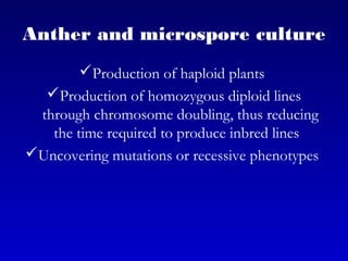 Anther and microspore culture
Production of haploid plants
Production of homozygous diploid lines
through chromosome doubling, thus reducing
the time required to produce inbred lines
Uncovering mutations or recessive phenotypes
 