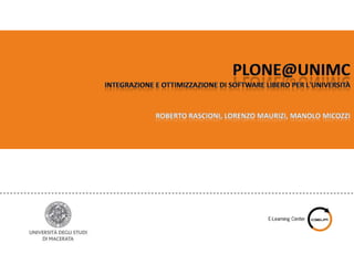 Plone@UniMC integrazione e ottimizzazione di software libero per l'Università  Roberto Rascioni, Lorenzo Maurizi, Manolo Micozzi 