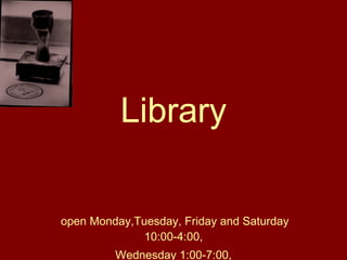 Library open Monday,Tuesday, Friday and Saturday 10:00-4:00, Wednesday 1:00-7:00, closed Thursday and Sunday 