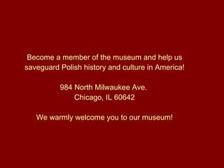 Become a member of the museum and help us saveguard Polish history and culture in America!   984 North Milwaukee Ave.  Chicago, IL 606 4 2 We warmly welcome you to our museum! 