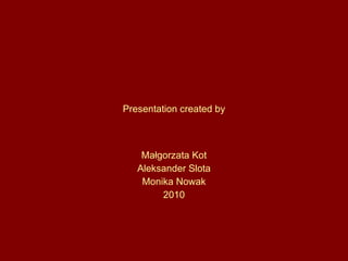 Presentation created by Małgorzata Kot Aleksander Slota Monika Nowak 20 10 