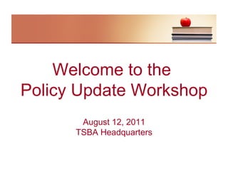 Welcome to the
Policy Update Workshop
       August 12, 2011
      TSBA Headquarters
 