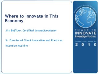 P OW E R TO I NNOV A TE | OCTOB E R 2 5 -2 7 2 0 1 0 | B OS TON, MA
Jim Belfiore, Certified Innovation Master
Sr. Director of Client Innovation and Practices
Invention Machine
Where to Innovate in This
Economy
 