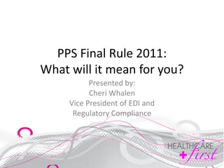 PPS Final Rule 2011:
What will it mean for you?
           Presented by:
           Cheri Whalen
     Vice President of EDI and
      Regulatory Compliance
 