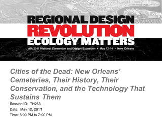 Cities of the Dead: New Orleans’ Cemeteries, Their History, Their Conservation, and the Technology That Sustains Them  Session ID:  TH263 Date:  May 12, 2011 Time: 6:00 PM to 7:00 PM 