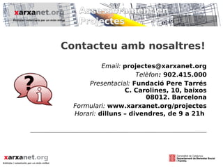 Assessorament en
   Projectes

Contacteu amb nosaltres!
           Email: projectes@xarxanet.org
                      Telèfon: 902.415.000
      Presentacial: Fundació Pere Tarrés
                  C. Carolines, 10, baixos
                         08012. Barcelona
  Formulari: www.xarxanet.org/projectes
  Horari: dilluns – divendres, de 9 a 21h
 