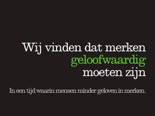 Wij vinden dat merken
            geloofwaardig
              moeten zijn
In een tijd waarin mensen minder geloven in merken.
 