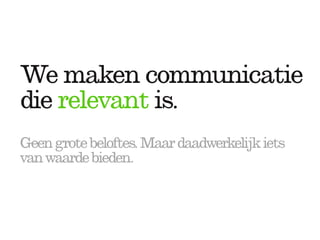We maken communicatie
die relevant is.
Geen grote beloftes. Maar daadwerkelijk iets
van waarde bieden.
 