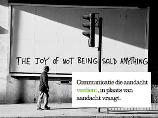 Communicatie die aandacht
verdient, in plaats van
aandacht vraagt.
 