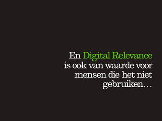 En Digital Relevance
is ook van waarde voor
    mensen die het niet
          gebruiken…
 