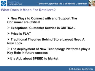 What Does It Mean For Retailers? New Ways to Connect with and Support The Consumer are Critical  Exceptional Customer Service is CRITICAL Price is FLAT Traditional Theories Behind Store Layout Need A New Look  The deployment of New Technology Platforms play a Key Role in future success It is ALL about SPEED to Market 