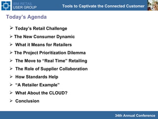   Today’s Agenda Today’s Retail Challenge The New Consumer Dynamic What it Means for Retailers The Project Prioritization Dilemma The Move to “Real Time” Retailing  The Role of Supplier Collaboration How Standards Help “ A Retailer Example”  What About the CLOUD? Conclusion 
