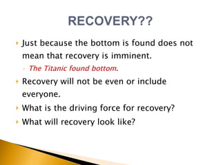 Just because the bottom is found does not mean that recovery is imminent.  The Titanic found bottom .  Recovery will not be even or include  everyone. What is the driving force for recovery? What will recovery look like? 